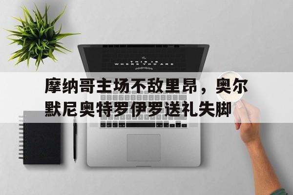 开云体育入口-关于摩纳哥主场不敌里昂，奥尔默尼奥特罗伊罗送礼失脚的信息
